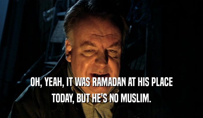 OH, YEAH, IT WAS RAMADAN AT HIS PLACE TODAY, BUT HE'S NO MUSLIM. 