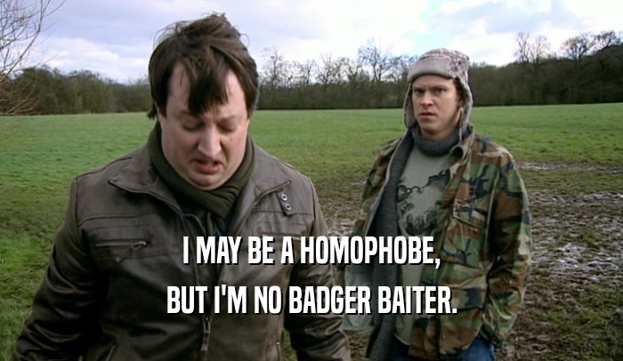 I MAY BE A HOMOPHOBE, BUT I'M NO BADGER BAITER. 