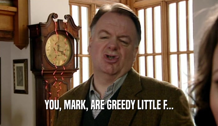 YOU, MARK, ARE GREEDY LITTLE F...
  