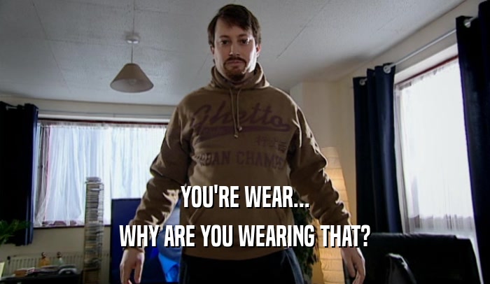 YOU'RE WEAR... WHY ARE YOU WEARING THAT? 