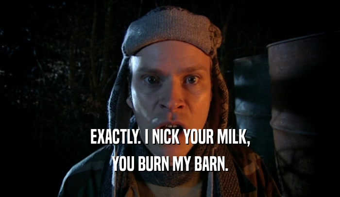 EXACTLY. I NICK YOUR MILK, YOU BURN MY BARN. 