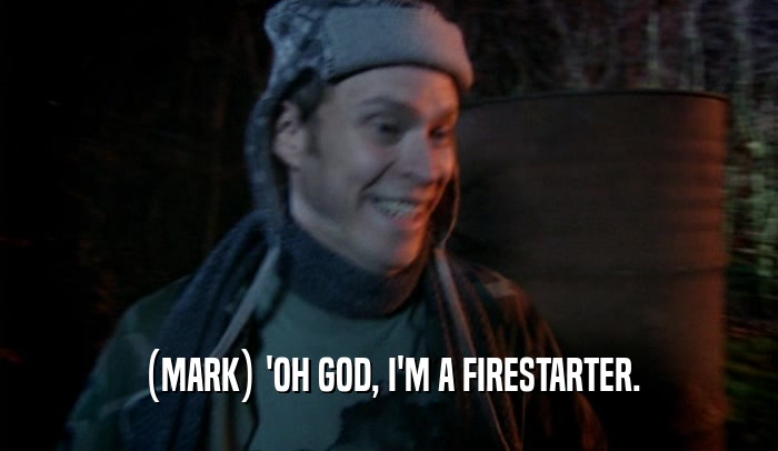 (MARK) 'OH GOD, I'M A FIRESTARTER.  
