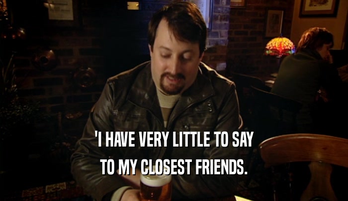 'I HAVE VERY LITTLE TO SAY TO MY CLOSEST FRIENDS. 