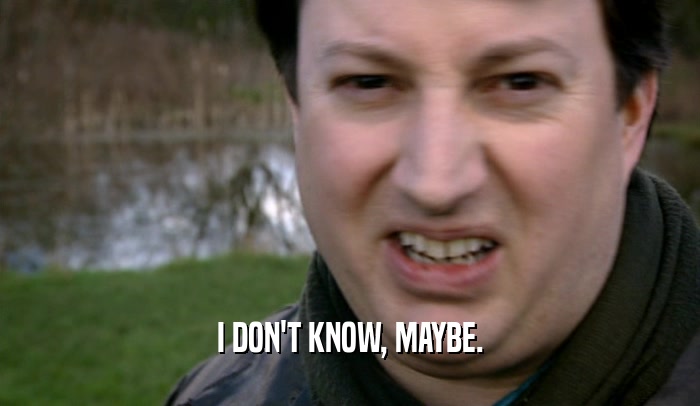 I DON'T KNOW, MAYBE.  
