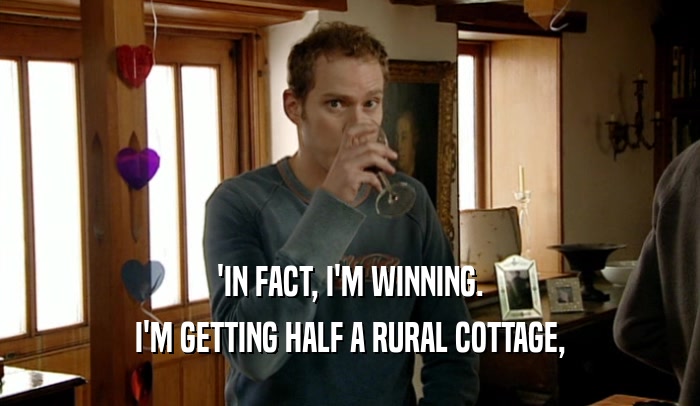 'IN FACT, I'M WINNING. I'M GETTING HALF A RURAL COTTAGE, 
