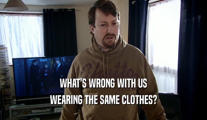 WHAT'S WRONG WITH US
 WEARING THE SAME CLOTHES?
 