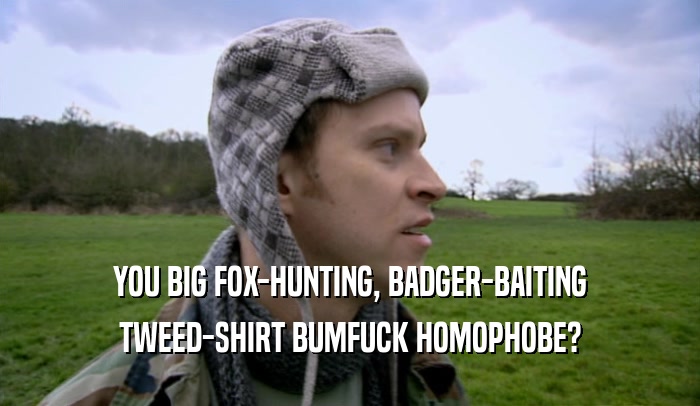 YOU BIG FOX-HUNTING, BADGER-BAITING TWEED-SHIRT BUMFUCK HOMOPHOBE? 