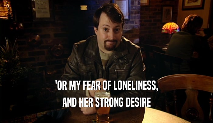 'OR MY FEAR OF LONELINESS, AND HER STRONG DESIRE 