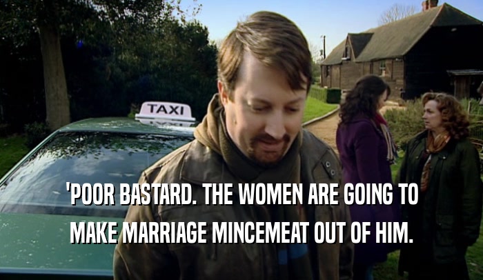'POOR BASTARD. THE WOMEN ARE GOING TO MAKE MARRIAGE MINCEMEAT OUT OF HIM. 