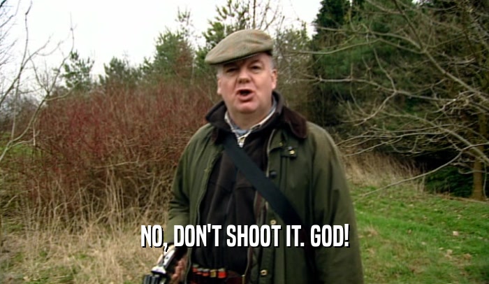 NO, DON'T SHOOT IT. GOD!  