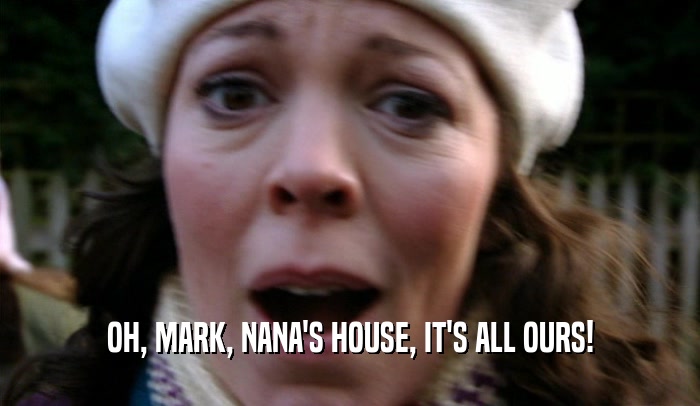 OH, MARK, NANA'S HOUSE, IT'S ALL OURS!  