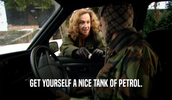 GET YOURSELF A NICE TANK OF PETROL.  
