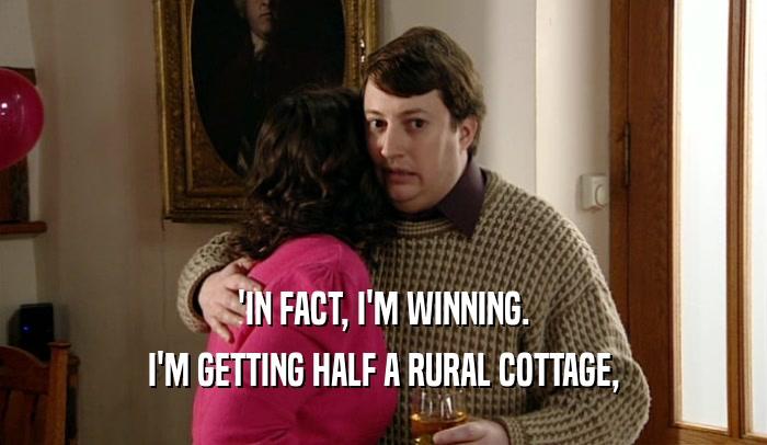 'IN FACT, I'M WINNING. I'M GETTING HALF A RURAL COTTAGE, 