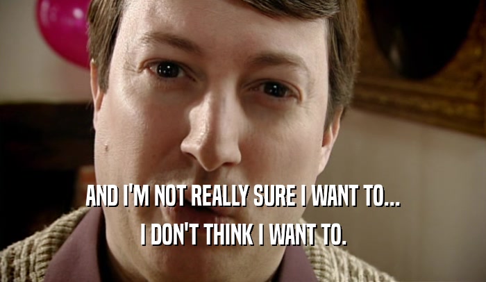 AND I'M NOT REALLY SURE I WANT TO... I DON'T THINK I WANT TO. 