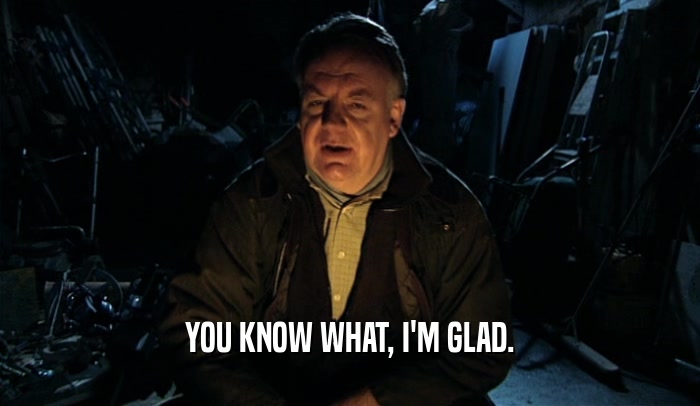 YOU KNOW WHAT, I'M GLAD.  