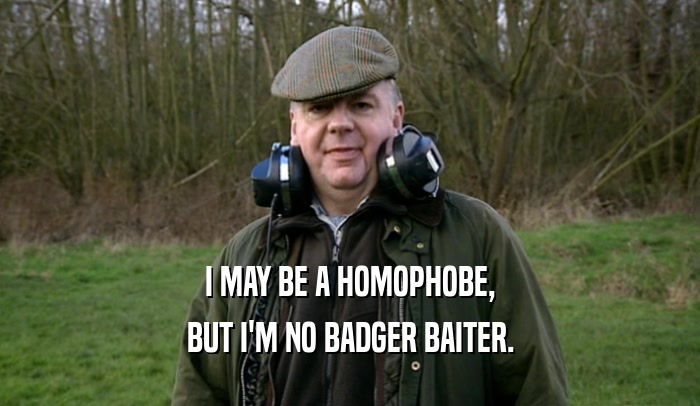 I MAY BE A HOMOPHOBE, BUT I'M NO BADGER BAITER. 