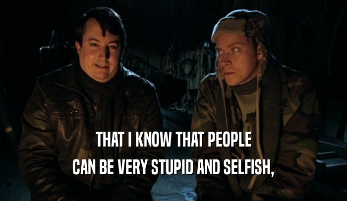 THAT I KNOW THAT PEOPLE CAN BE VERY STUPID AND SELFISH, 