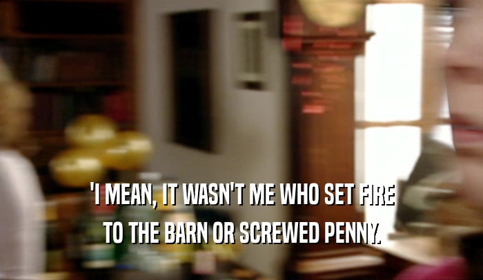 'I MEAN, IT WASN'T ME WHO SET FIRE TO THE BARN OR SCREWED PENNY. 
