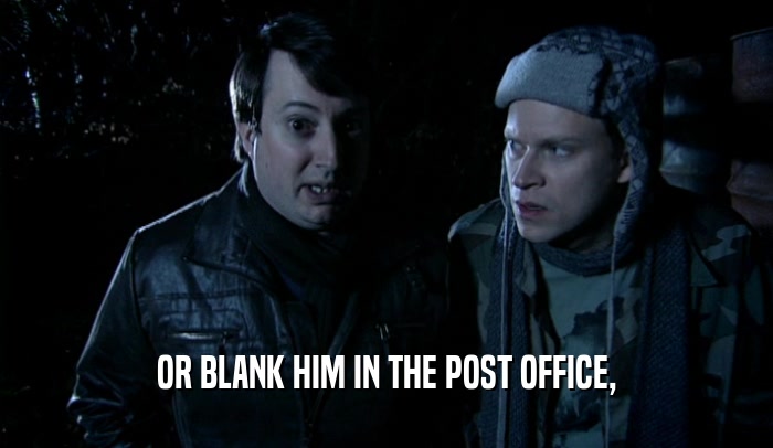 OR BLANK HIM IN THE POST OFFICE,
  