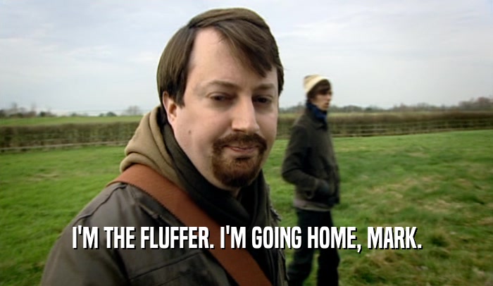 I'M THE FLUFFER. I'M GOING HOME, MARK.  