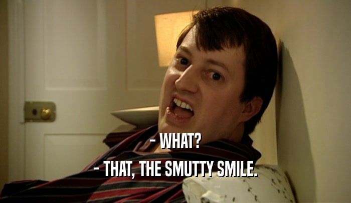 - WHAT? - THAT, THE SMUTTY SMILE. 
