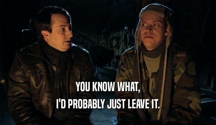 YOU KNOW WHAT, I'D PROBABLY JUST LEAVE IT. 