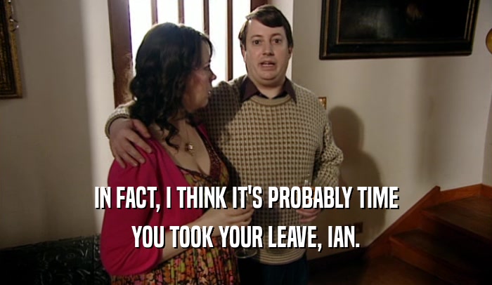 IN FACT, I THINK IT'S PROBABLY TIME YOU TOOK YOUR LEAVE, IAN. 