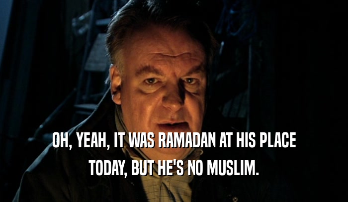 OH, YEAH, IT WAS RAMADAN AT HIS PLACE TODAY, BUT HE'S NO MUSLIM. 