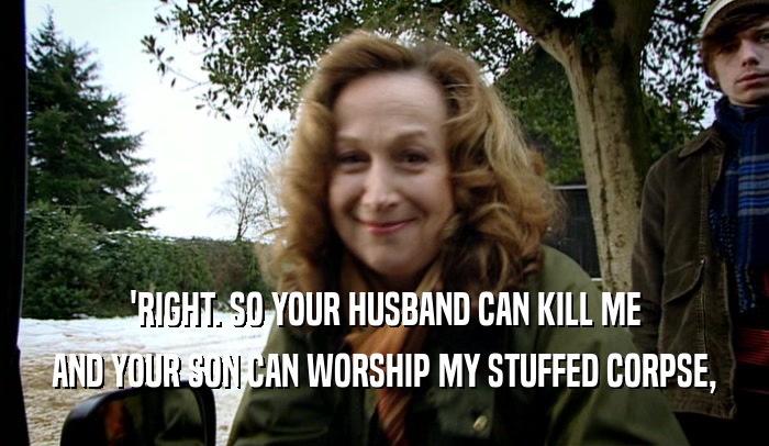 'RIGHT. SO YOUR HUSBAND CAN KILL ME
 AND YOUR SON CAN WORSHIP MY STUFFED CORPSE,
 