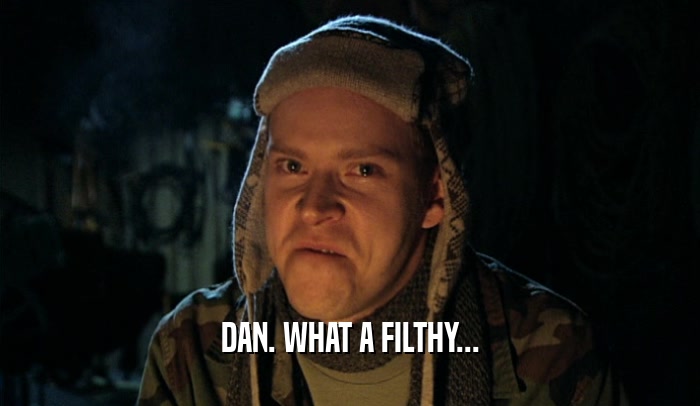 DAN. WHAT A FILTHY...  