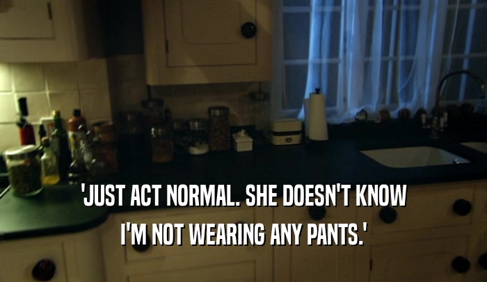'JUST ACT NORMAL. SHE DOESN'T KNOW I'M NOT WEARING ANY PANTS.' 