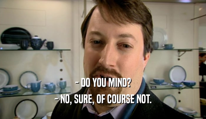 - DO YOU MIND? - NO, SURE, OF COURSE NOT. 