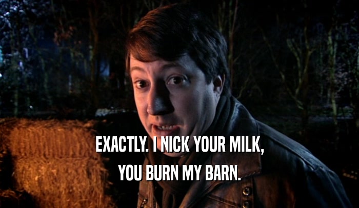 EXACTLY. I NICK YOUR MILK, YOU BURN MY BARN. 