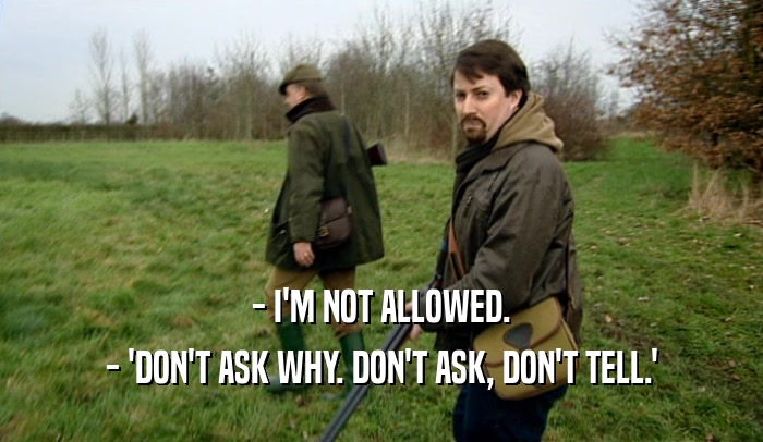 - I'M NOT ALLOWED. - 'DON'T ASK WHY. DON'T ASK, DON'T TELL.' 