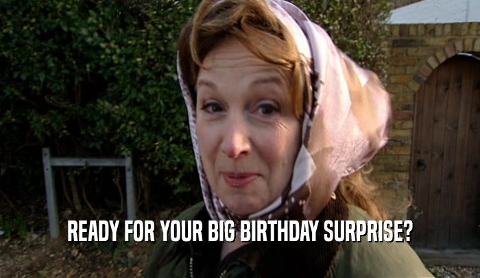 READY FOR YOUR BIG BIRTHDAY SURPRISE?  