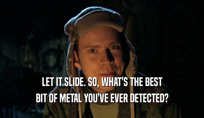 LET IT SLIDE. SO, WHAT'S THE BEST BIT OF METAL YOU'VE EVER DETECTED? 