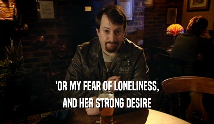'OR MY FEAR OF LONELINESS, AND HER STRONG DESIRE 