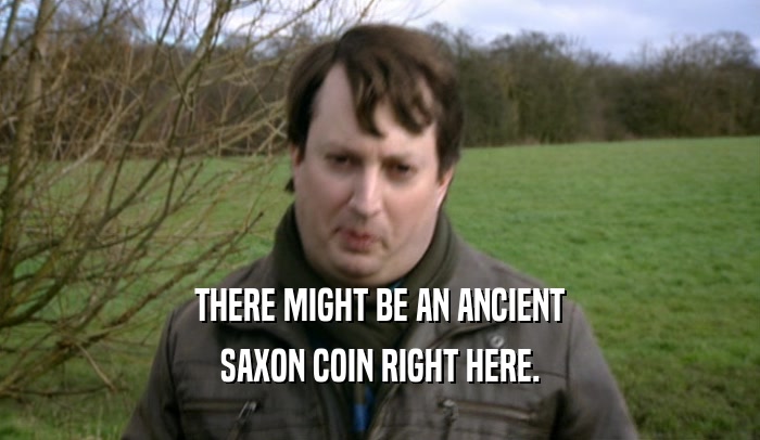THERE MIGHT BE AN ANCIENT SAXON COIN RIGHT HERE. 