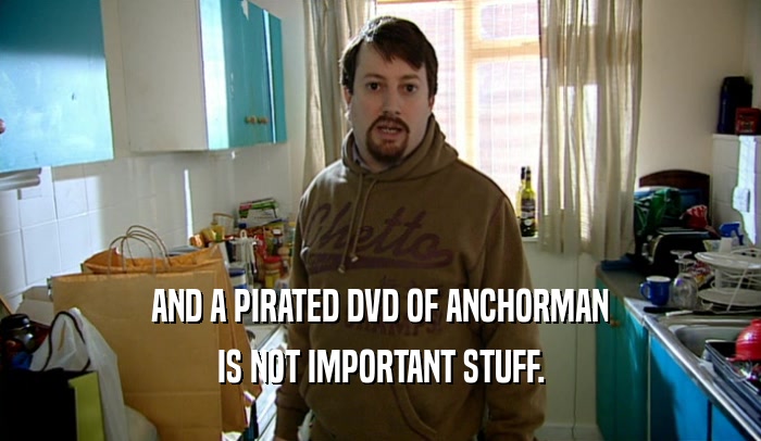AND A PIRATED DVD OF ANCHORMAN IS NOT IMPORTANT STUFF. 