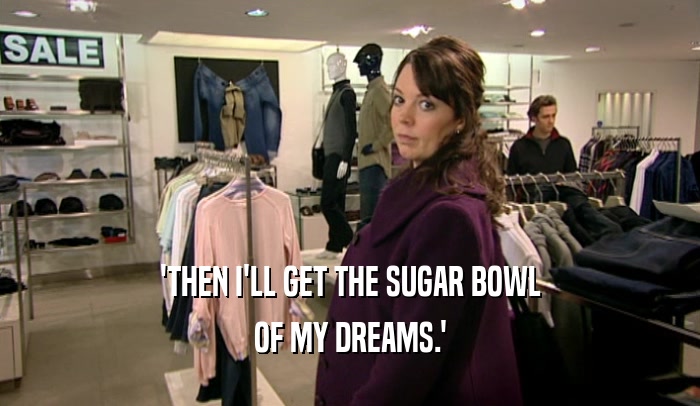 'THEN I'LL GET THE SUGAR BOWL OF MY DREAMS.' 