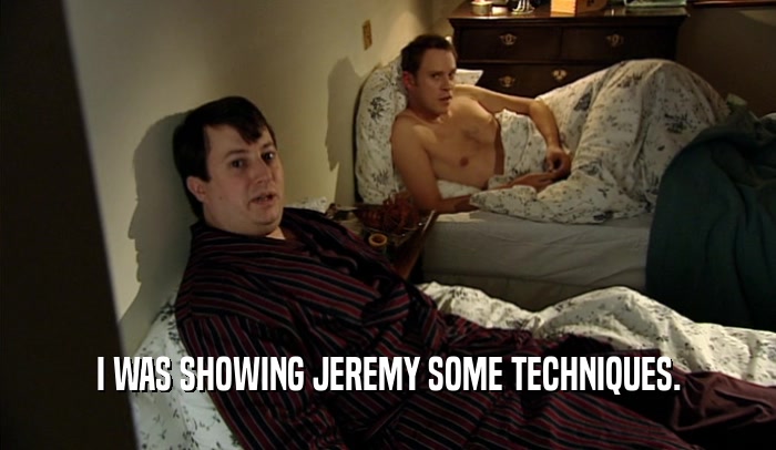 I WAS SHOWING JEREMY SOME TECHNIQUES.  