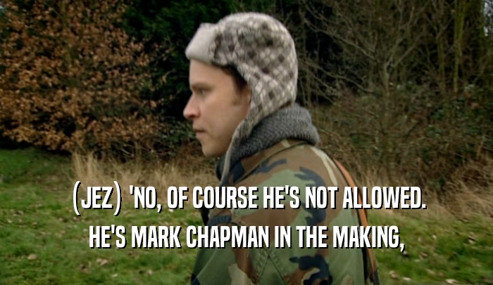 (JEZ) 'NO, OF COURSE HE'S NOT ALLOWED. HE'S MARK CHAPMAN IN THE MAKING, 