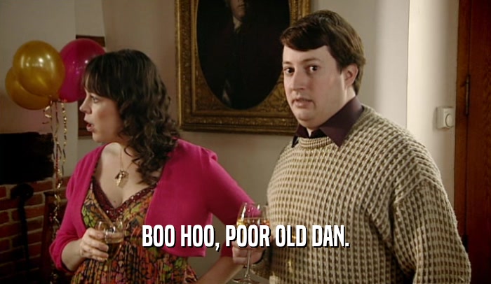 BOO HOO, POOR OLD DAN.  