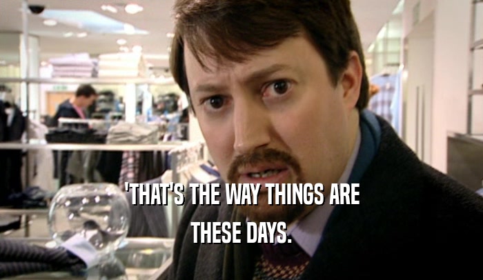 'THAT'S THE WAY THINGS ARE THESE DAYS. 