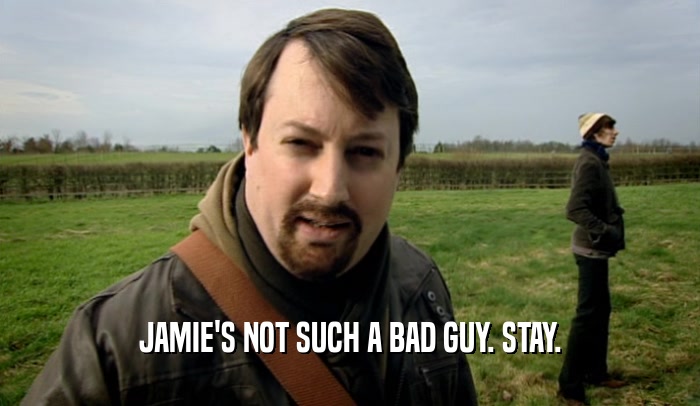 JAMIE'S NOT SUCH A BAD GUY. STAY.  