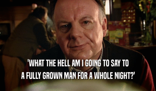 'WHAT THE HELL AM I GOING TO SAY TO A FULLY GROWN MAN FOR A WHOLE NIGHT?' 