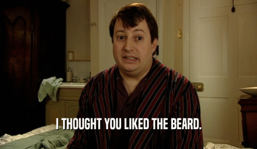 I THOUGHT YOU LIKED THE BEARD.  