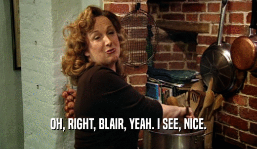 OH, RIGHT, BLAIR, YEAH. I SEE, NICE.  