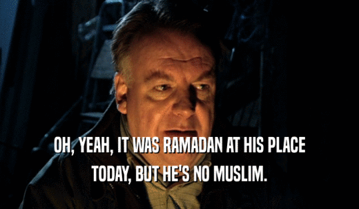 OH, YEAH, IT WAS RAMADAN AT HIS PLACE TODAY, BUT HE'S NO MUSLIM. 