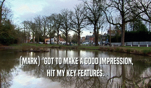 (MARK) 'GOT TO MAKE A GOOD IMPRESSION, HIT MY KEY FEATURES. 
